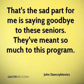 ... the sad part for me is saying goodbye to these seniors. They've