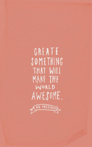 create something that will make the world awesome 