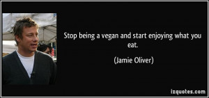 Stop being a vegan and start enjoying what you eat. - Jamie Oliver