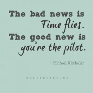 the bad news is time flies. the good news is you're the pilot +++Visit ...