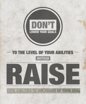 Don't lower your goals to the level of your abilities. Instead, raise ...