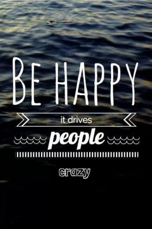 Be happy - it drives people crazy