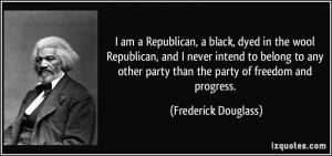 am a Republican, a black, dyed in the wool Republican, and I never ...