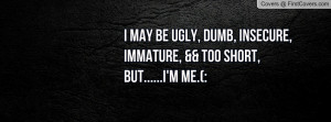 may be ugly, dumb, insecure, immature, && too short, but.....I'm ME ...