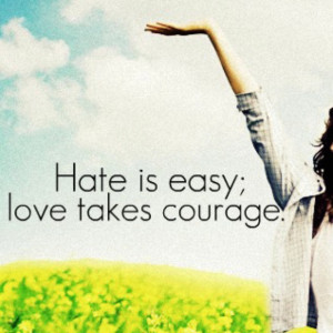 hate is easy,love takes courage.