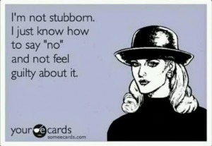 not stubborn. I just know how to say no and not feel guilty about ...