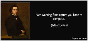 Even working from nature you have to compose. - Edgar Degas
