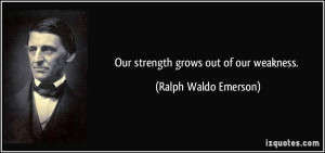 Our strength grows out of our weakness. - Ralph Waldo Emerson