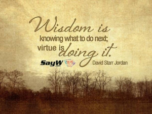 ... is knowing what to do next; virtue is doing it. - David Starr Jordan