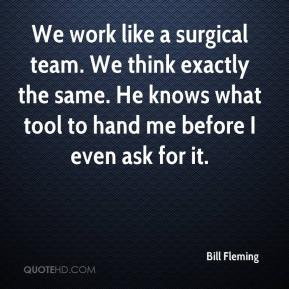 Bill Fleming - We work like a surgical team. We think exactly the same ...