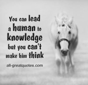 You can lead a human to knowledge but you can't make him think.
