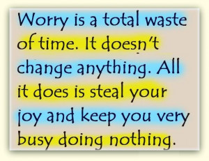 Worry is a total waste of time. It doesn't change anything. All it ...