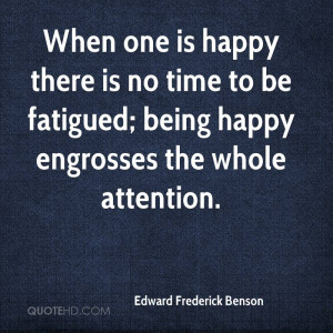 When one is happy there is no time to be fatigued; being happy ...