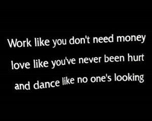 Work like you don’t need money. Love like you’ve never been hurt ...