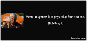 Mental toughness is to physical as four is to one. - Bob Knight