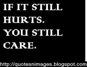 If it still hurts you still care.