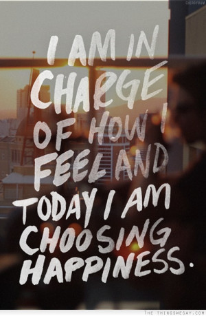 am in charge of how I feel and today I am choosing happiness
