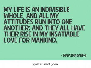 My life is an indivisible whole, and all my attitudes run into one ...