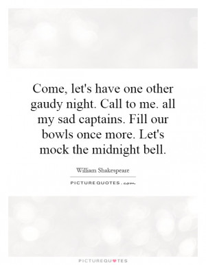 Come, let's have one other gaudy night. Call to me. all my sad ...