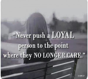 Never push a loyal person to the point where they no longer care...