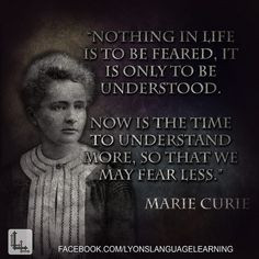 ... time to understand more, so that we may fear less.” ― Marie Curie