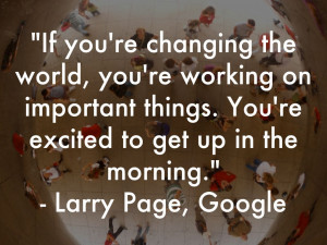If you're changing the world, you're working on important things. You ...
