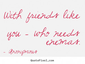 ... quotes - With friends like you - who needs enemas. - Friendship quotes