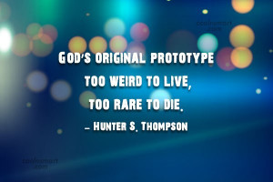 God’s original prototype, too weird to live, too rare to die.