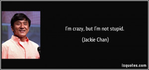 crazy, but I'm not stupid. - Jackie Chan