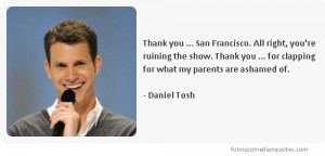 ... you for clapping for what my parents are ashamed of.-Daniel Tosh jokes
