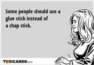 Some people should use a glue stick instead of a chap stick.