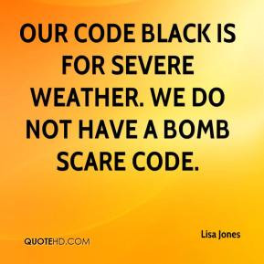 ... code black is for severe weather. We do not have a bomb scare code