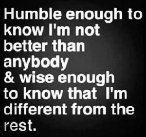 Humble enough to know I’m not better than anybody & wise enough to ...