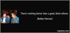 There's nothing better than a good, blind referee. - Bobby Heenan