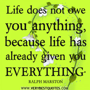 ... not owe you anything, because life has already given you everything
