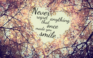 Never regret anything that once made you smile.