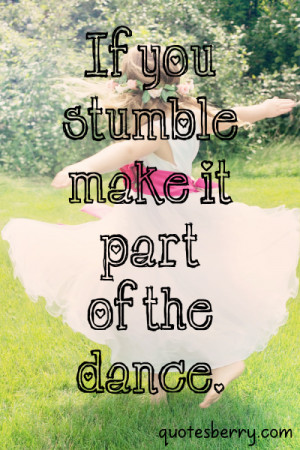 If you stumble make it part of the dance.