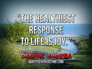 The healthiest response to life is joy. _ Deepak Chopra
