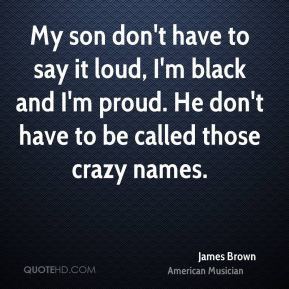 My son don't have to say it loud, I'm black and I'm proud. He don't ...