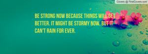 Be strong now because things will get better. It might be stormy now ...