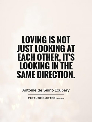 Loving is not just looking at each other, it's looking in the same ...