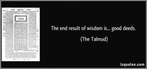 The end result of wisdom is... good deeds. - The Talmud
