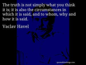 Vaclav Havel - quote -- The truth is not simply what you think it is ...