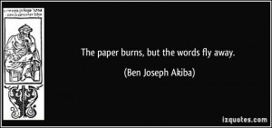 The paper burns, but the words fly away. - Ben Joseph Akiba
