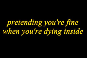 Pretending you're fine when you're dying inside.