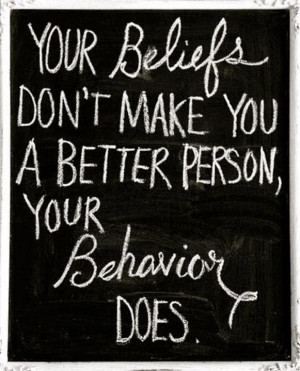 your beliefs don't make you a better person, you behavior does