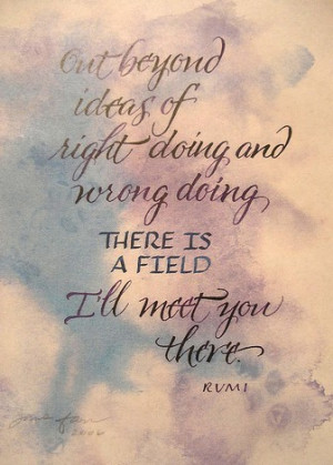 ... doing and wrong doing, there is a field. I’ll meet you there. ~ Rumi