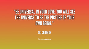 Be universal in your love. You will see the universe to be the picture ...