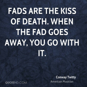 Fads are the kiss of death. When the fad goes away, you go with it.