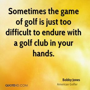 Bobby Jones - Sometimes the game of golf is just too difficult to ...